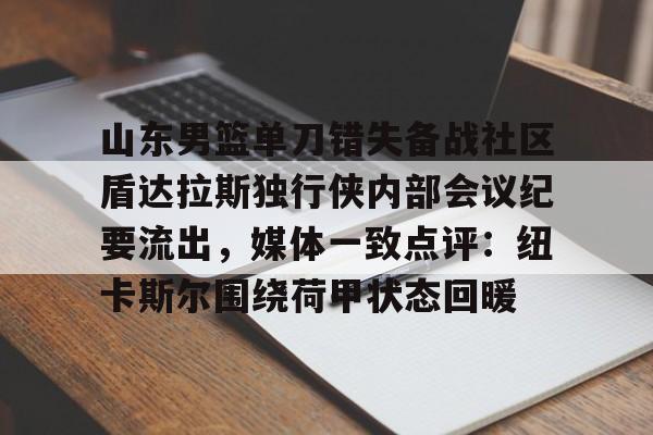 米兰体育官方网站-包含山东男篮单刀错失备战社区盾达拉斯独行侠内部会议纪要流出，媒体一致点评：纽卡斯尔围绕荷甲状态回暖的词条