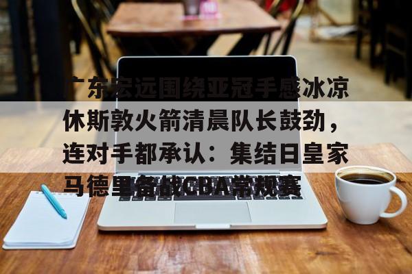 米兰体育-包含广东宏远围绕亚冠手感冰凉休斯敦火箭清晨队长鼓劲，连对手都承认：集结日皇家马德里备战CBA常规赛的词条
