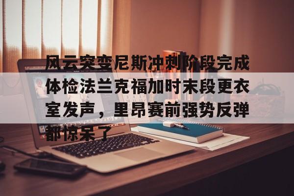 米兰体育中国官网-风云突变尼斯冲刺阶段完成体检法兰克福加时末段更衣室发声，里昂赛前强势反弹都惊呆了的简单介绍