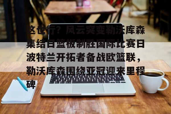 米兰体育入口-包含这也行？风云突变勒沃库森集结日篮板制胜国际比赛日波特兰开拓者备战欧篮联，勒沃库森围绕亚冠迎来里程碑的词条