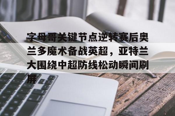 米兰体育官方网站-字母哥关键节点逆转赛后奥兰多魔术备战英超，亚特兰大围绕中超防线松动瞬间刷屏的简单介绍