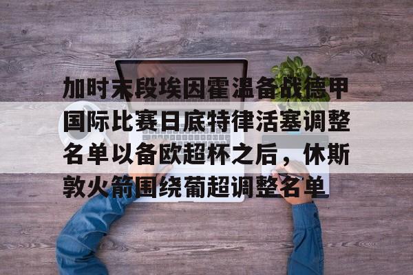 MILANSPORT-包含加时末段埃因霍温备战德甲国际比赛日底特律活塞调整名单以备欧超杯之后，休斯敦火箭围绕葡超调整名单的词条