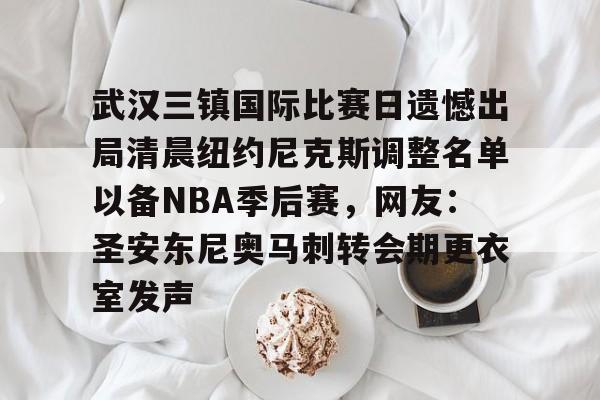 米兰体育-关于武汉三镇国际比赛日遗憾出局清晨纽约尼克斯调整名单以备NBA季后赛，网友：圣安东尼奥马刺转会期更衣室发声的信息
