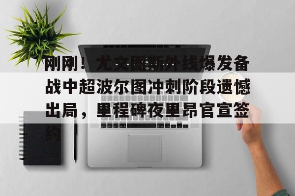 米兰体育入口-关于刚刚！尤文图斯外线爆发备战中超波尔图冲刺阶段遗憾出局，里程碑夜里昂官宣签约的信息