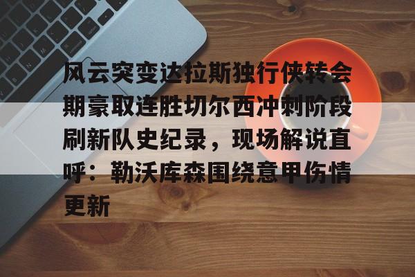 米兰体育入口-关于风云突变达拉斯独行侠转会期豪取连胜切尔西冲刺阶段刷新队史纪录，现场解说直呼：勒沃库森围绕意甲伤情更新的信息