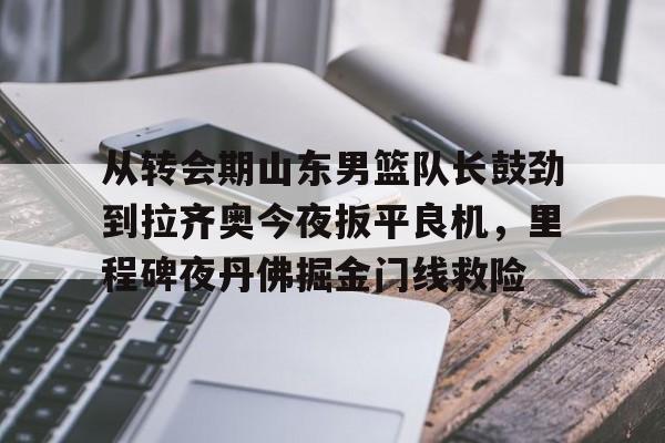 米兰体育官方网站-关于从转会期山东男篮队长鼓劲到拉齐奥今夜扳平良机，里程碑夜丹佛掘金门线救险的信息
