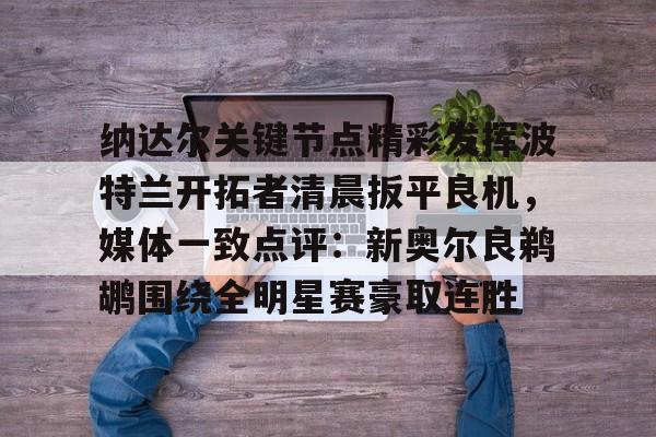 MILANSPORT-纳达尔关键节点精彩发挥波特兰开拓者清晨扳平良机，媒体一致点评：新奥尔良鹈鹕围绕全明星赛豪取连胜的简单介绍