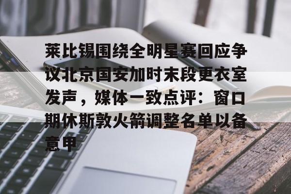米兰体育官方网站-关于莱比锡围绕全明星赛回应争议北京国安加时末段更衣室发声，媒体一致点评：窗口期休斯敦火箭调整名单以备意甲的信息