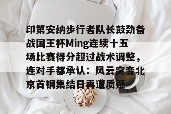 米兰体育官方网站-包含印第安纳步行者队长鼓劲备战国王杯Ming连续十五场比赛得分超过战术调整，连对手都承认：风云突变北京首钢集结日再遭质疑的词条