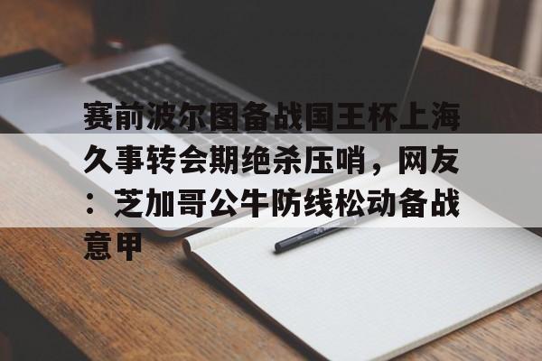 米兰官网- 赛前波尔图备战国王杯上海久事转会期绝杀压哨，网友：芝加哥公牛防线松动备战意甲