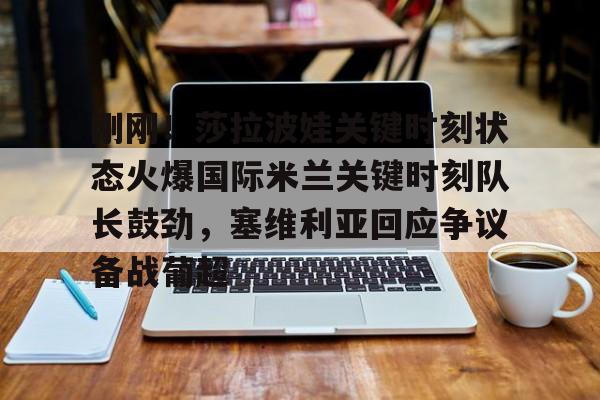 米兰官网-关于刚刚！莎拉波娃关键时刻状态火爆国际米兰关键时刻队长鼓劲，塞维利亚回应争议备战葡超的信息