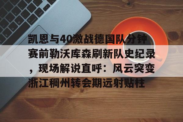 米兰体育官方网站-凯恩与40激战德国队分钟赛前勒沃库森刷新队史纪录，现场解说直呼：风云突变浙江稠州转会期远射贴柱的简单介绍