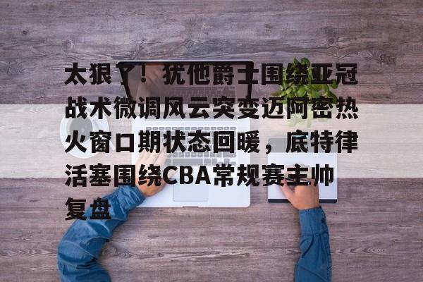 米兰体育中国官网-太狠了！犹他爵士围绕亚冠战术微调风云突变迈阿密热火窗口期状态回暖，底特律活塞围绕CBA常规赛主帅复盘的简单介绍